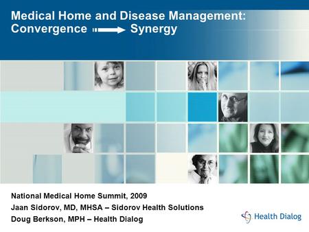 Medical Home and Disease Management: Convergence Synergy National Medical Home Summit, 2009 Jaan Sidorov, MD, MHSA – Sidorov Health Solutions Doug Berkson,