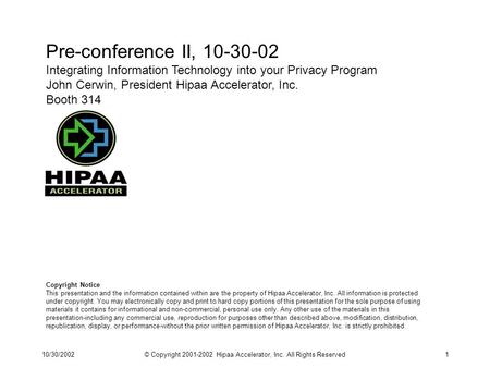 10/30/2002© Copyright 2001-2002 Hipaa Accelerator, Inc. All Rights Reserved1 Pre-conference II, 10-30-02 Integrating Information Technology into your Privacy.
