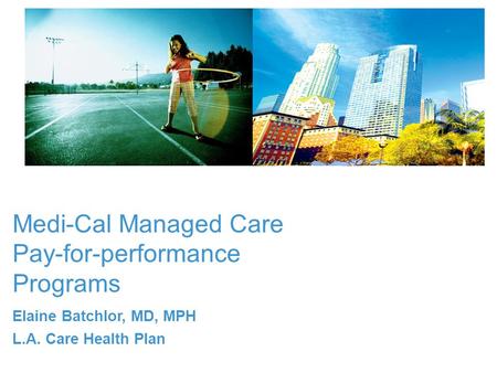 Medi-Cal Managed Care Pay-for-performance Programs Elaine Batchlor, MD, MPH L.A. Care Health Plan.