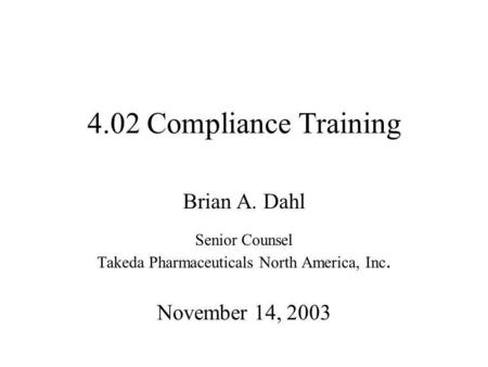 4.02 Compliance Training Brian A. Dahl Senior Counsel Takeda Pharmaceuticals North America, Inc. November 14, 2003.