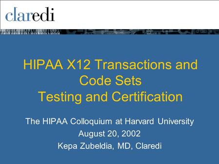 HIPAA X12 Transactions and Code Sets Testing and Certification The HIPAA Colloquium at Harvard University August 20, 2002 Kepa Zubeldia, MD, Claredi.