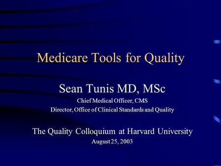 Medicare Tools for Quality Sean Tunis MD, MSc Chief Medical Officer, CMS Director, Office of Clinical Standards and Quality The Quality Colloquium at Harvard.