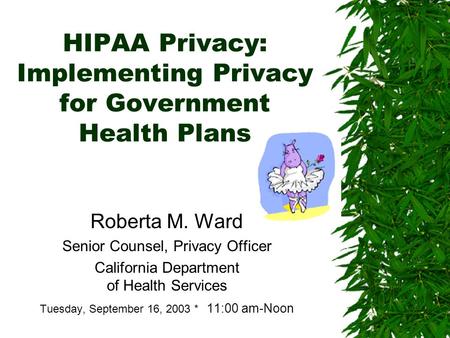 HIPAA Privacy: Implementing Privacy for Government Health Plans Roberta M. Ward Senior Counsel, Privacy Officer California Department of Health Services.