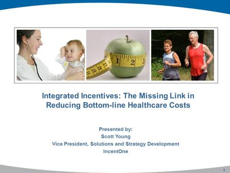 1 Integrated Incentives: The Missing Link in Reducing Bottom-line Healthcare Costs Presented by: Scott Young Vice President, Solutions and Strategy Development.