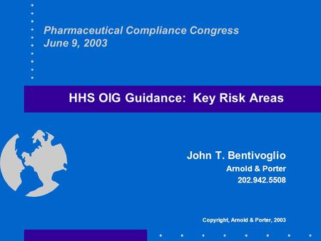 Pharmaceutical Compliance Congress June 9, 2003 HHS OIG Guidance: Key Risk Areas John T. Bentivoglio Arnold & Porter 202.942.5508 Copyright, Arnold & Porter,