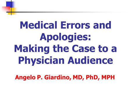 Medical Errors and Apologies: Making the Case to a Physician Audience Angelo P. Giardino, MD, PhD, MPH.