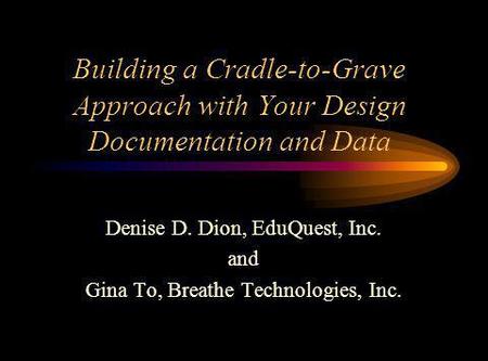 Building a Cradle-to-Grave Approach with Your Design Documentation and Data Denise D. Dion, EduQuest, Inc. and Gina To, Breathe Technologies, Inc.