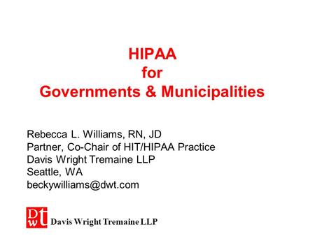 HIPAA for Governments & Municipalities Rebecca L. Williams, RN, JD Partner, Co-Chair of HIT/HIPAA Practice Davis Wright Tremaine LLP Seattle, WA