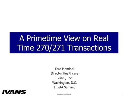 1IVANS Confidential A Primetime View on Real Time 270/271 Transactions Tara Mondock Director Healthcare IVANS, Inc. Washington, D.C. HIPAA Summit.