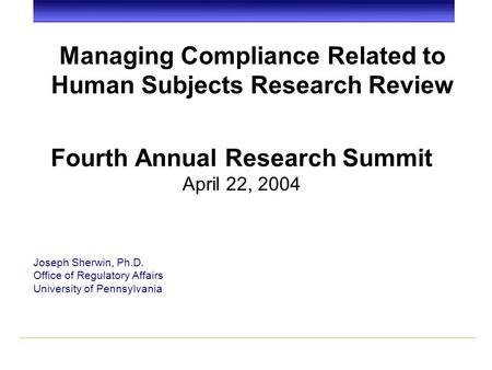 Managing Compliance Related to Human Subjects Research Review Joseph Sherwin, Ph.D. Office of Regulatory Affairs University of Pennsylvania Fourth Annual.