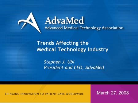 Trends Affecting the Medical Technology Industry Stephen J. Ubl President and CEO, AdvaMed March 27, 2008.