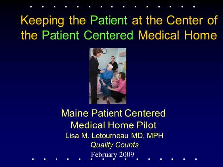 Maine Patient Centered Medical Home Pilot February 2009 Lisa M. Letourneau MD, MPH Quality Counts Keeping the Patient at the Center of the Patient Centered.