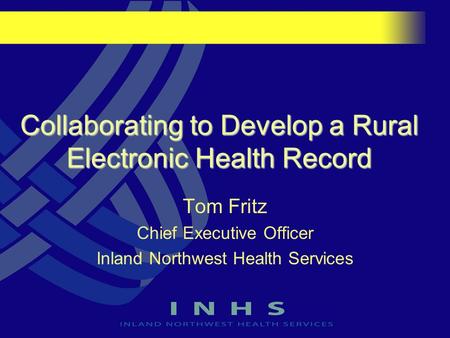 Collaborating to Develop a Rural Electronic Health Record Tom Fritz Chief Executive Officer Inland Northwest Health Services.