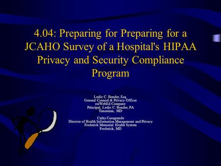 4.04: Preparing for Preparing for a JCAHO Survey of a Hospital's HIPAA Privacy and Security Compliance Program Leslie C. Bender, Esq. General Counsel &