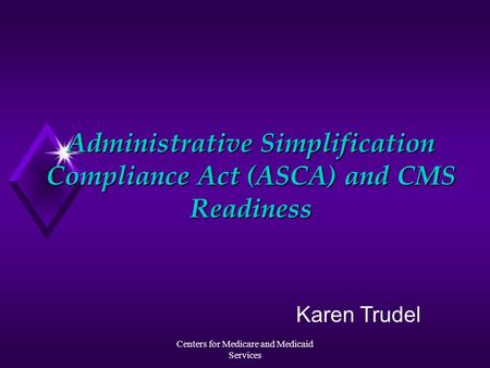 Centers for Medicare and Medicaid Services Administrative Simplification Compliance Act (ASCA) and CMS Readiness Karen Trudel.