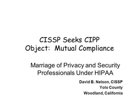 CISSP Seeks CIPP Object: Mutual Compliance Marriage of Privacy and Security Professionals Under HIPAA David B. Nelson, CISSP Yolo County Woodland, California.