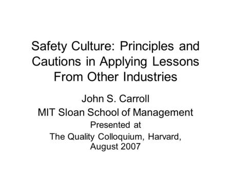 Safety Culture: Principles and Cautions in Applying Lessons From Other Industries John S. Carroll MIT Sloan School of Management Presented at The Quality.