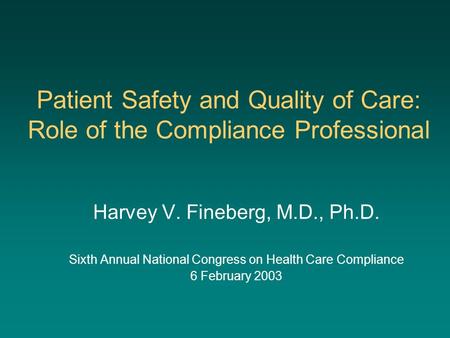 Patient Safety and Quality of Care: Role of the Compliance Professional Harvey V. Fineberg, M.D., Ph.D. Sixth Annual National Congress on Health Care Compliance.