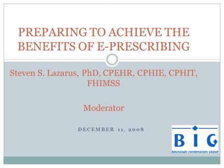 DECEMBER 11, 2008 PREPARING TO ACHIEVE THE BENEFITS OF E-PRESCRIBING Steven S. Lazarus, PhD, CPEHR, CPHIE, CPHIT, FHIMSS Moderator.