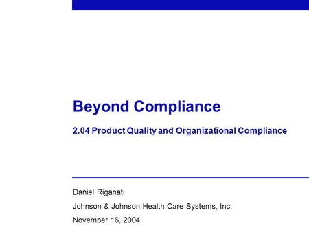 Beyond Compliance 2.04 Product Quality and Organizational Compliance Daniel Riganati Johnson & Johnson Health Care Systems, Inc. November 16, 2004.