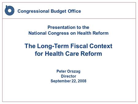 Congressional Budget Office Presentation to the National Congress on Health Reform The Long-Term Fiscal Context for Health Care Reform Peter Orszag Director.