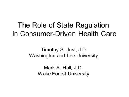 The Role of State Regulation in Consumer-Driven Health Care Timothy S. Jost, J.D. Washington and Lee University Mark A. Hall, J.D. Wake Forest University.