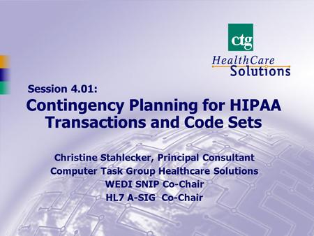 Session 4.01: Christine Stahlecker, Principal Consultant Computer Task Group Healthcare Solutions WEDI SNIP Co-Chair HL7 A-SIG Co-Chair Contingency Planning.