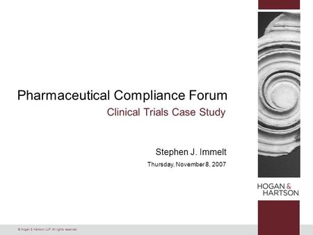 © Hogan & Hartson LLP. All rights reserved. Pharmaceutical Compliance Forum Clinical Trials Case Study Stephen J. Immelt Thursday, November 8, 2007.