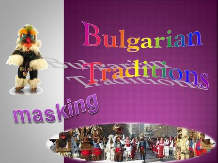 The ritual masking in the Bulgarian folk culture dates back to pagan times when the warrior has put on the skin of the animal totem. In ancient times,