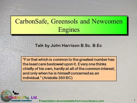 Presentation downloadable from www.tececo.com 1 CarbonSafe, Greensols and Newcomen Engines Talk by John Harrison B.Sc. B.Ec For that which is common to.