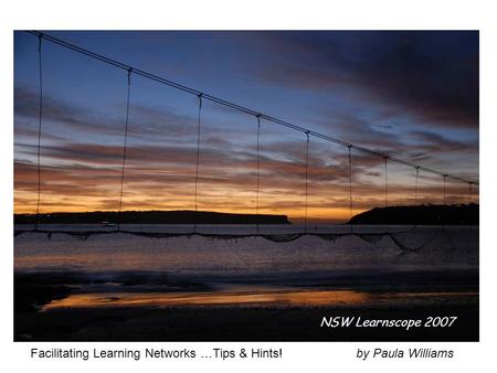 Facilitating Learning Networks …Tips & Hints! by Paula Williams NSW Learnscope 2007.