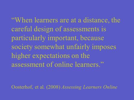 When learners are at a distance, the careful design of assessments is particularly important, because society somewhat unfairly imposes higher expectations.