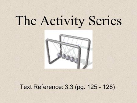 The Activity Series Text Reference: 3.3 (pg. 125 - 128)