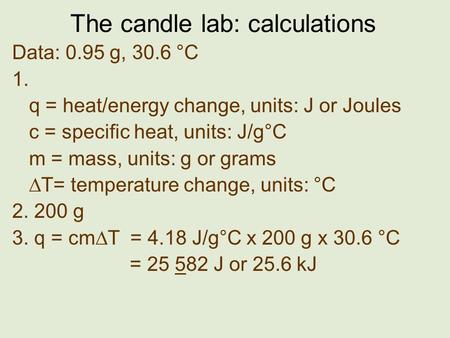 The candle lab: calculations Data: 0.95 g, 30.6 °C 1. q = heat/energy change, units: J or Joules c = specific heat, units: J/g°C m = mass, units: g or.