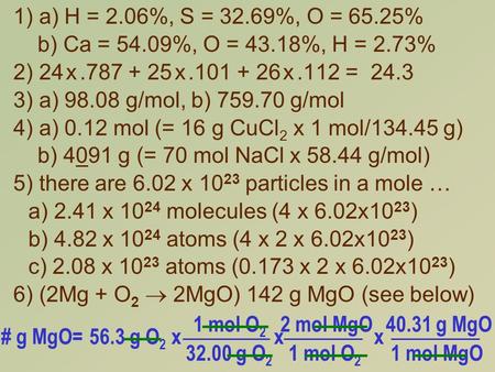 1) a) H = 2.06%, S = 32.69%, O = 65.25% b) Ca = 54.09%, O = 43.18%, H = 2.73% 2) 24 x.787 + 25 x.101 + 26 x.112 = 24.3 3) a) 98.08 g/mol, b) 759.70 g/mol.