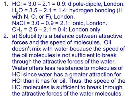 1.HCl = 3.0 – 2.1 = 0.9: dipole-dipole, London. H 2 O = 3.5 – 2.1 = 1.4: hydrogen bonding (H with N, O, or F), London. NaCl = 3.0 – 0.9 = 2.1: ionic, London.