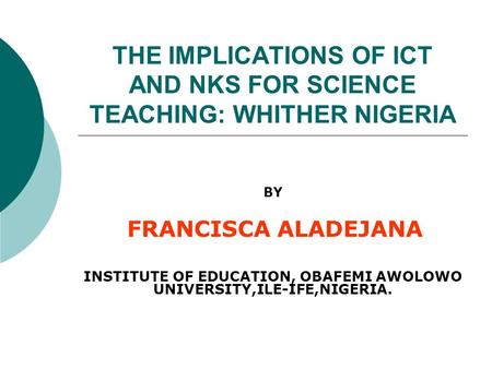 THE IMPLICATIONS OF ICT AND NKS FOR SCIENCE TEACHING: WHITHER NIGERIA BY FRANCISCA ALADEJANA INSTITUTE OF EDUCATION, OBAFEMI AWOLOWO UNIVERSITY,ILE-IFE,NIGERIA.
