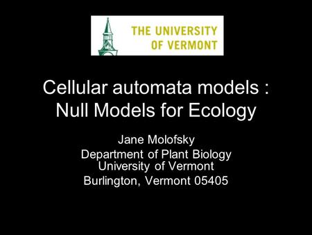 Cellular automata models : Null Models for Ecology Jane Molofsky Department of Plant Biology University of Vermont Burlington, Vermont 05405.