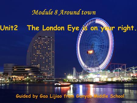 Unit2 The London Eye is on your right. Module 8 Around town Guided by Gao Lijiao from Ganyao Middle School.