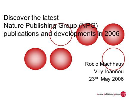 Discover the latest Nature Publishing Group (NPG) publications and developments in 2006 Rocio Machhaus Villy Ioannou 23 rd May 2006.