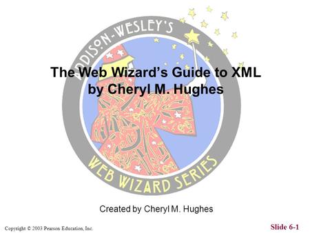 Copyright © 2003 Pearson Education, Inc. Slide 6-1 Created by Cheryl M. Hughes The Web Wizards Guide to XML by Cheryl M. Hughes.
