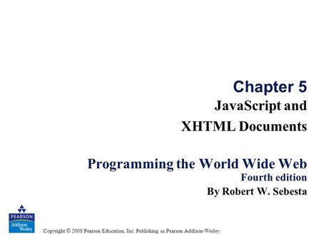 Copyright © 2008 Pearson Education, Inc. Publishing as Pearson Addison-Wesley Chapter 5 JavaScript and XHTML Documents Programming the World Wide Web Fourth.