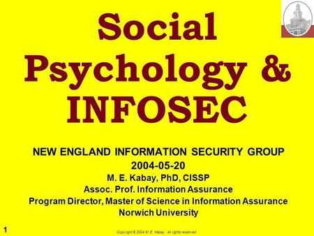 1 Copyright © 2004 M. E. Kabay. All rights reserved. Social Psychology & INFOSEC NEW ENGLAND INFORMATION SECURITY GROUP 2004-05-20 M. E. Kabay, PhD, CISSP.