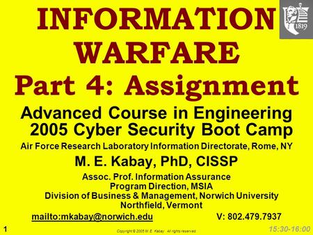 1 Copyright © 2005 M. E. Kabay. All rights reserved. 15:30-16:00 INFORMATION WARFARE Part 4: Assignment Advanced Course in Engineering 2005 Cyber Security.