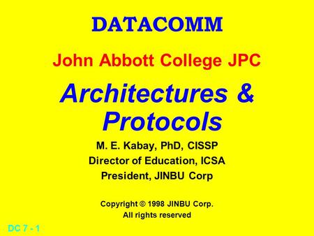 DC 7 - 1 DATACOMM John Abbott College JPC Architectures & Protocols M. E. Kabay, PhD, CISSP Director of Education, ICSA President, JINBU Corp Copyright.