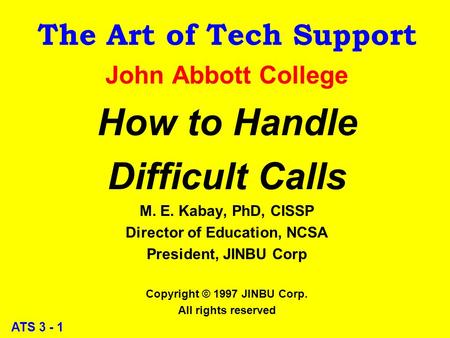 ATS 3 - 1 The Art of Tech Support John Abbott College How to Handle Difficult Calls M. E. Kabay, PhD, CISSP Director of Education, NCSA President, JINBU.