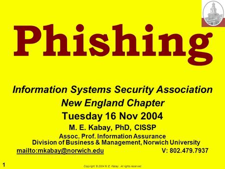 1 Copyright © 2004 M. E. Kabay. All rights reserved. Phishing Information Systems Security Association New England Chapter Tuesday 16 Nov 2004 M. E. Kabay,
