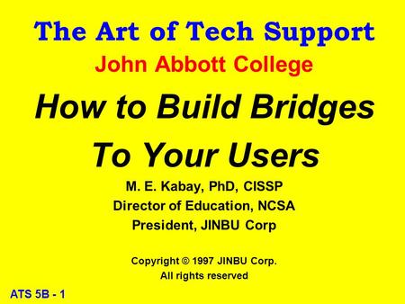 ATS 5B - 1 The Art of Tech Support John Abbott College How to Build Bridges To Your Users M. E. Kabay, PhD, CISSP Director of Education, NCSA President,