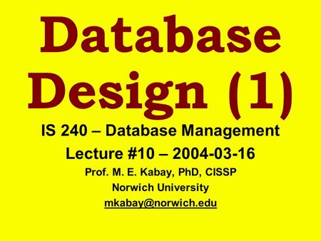 Database Design (1) IS 240 – Database Management Lecture #10 – 2004-03-16 Prof. M. E. Kabay, PhD, CISSP Norwich University