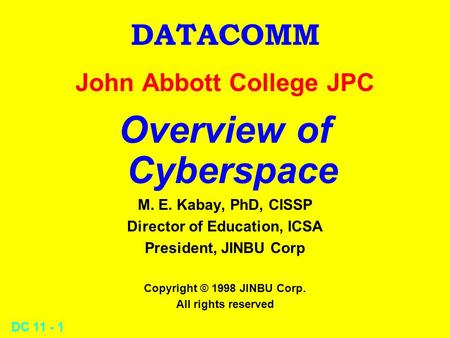 DC 11 - 1 DATACOMM John Abbott College JPC Overview of Cyberspace M. E. Kabay, PhD, CISSP Director of Education, ICSA President, JINBU Corp Copyright.
